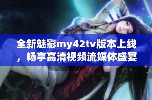 全新魅影my42tv版本上线,畅享高清视频流媒体盛宴 全新魅影my42tv版本上线,畅享高清视频流媒体盛宴