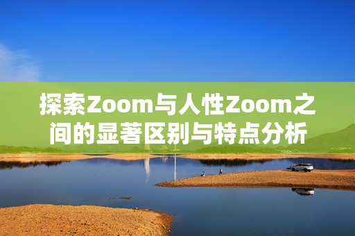 探索Zoom与人性Zoom之间的显著区别与特点分析 探索Zoom与人性Zoom之间的显著区别与特点分析