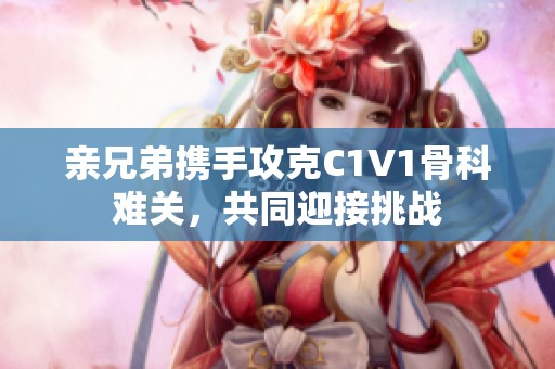 亲兄弟携手攻克C1V1骨科难关，共同迎接挑战