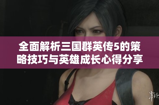 全面解析三国群英传5的策略技巧与英雄成长心得分享