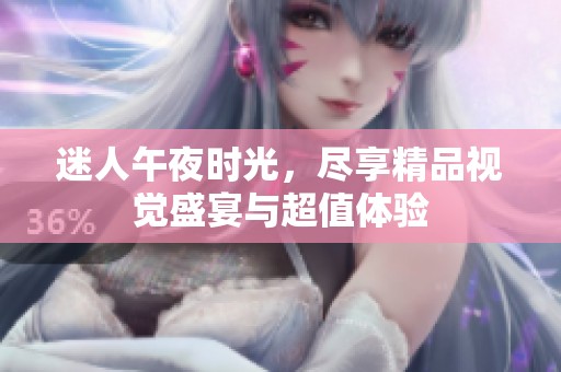 迷人午夜时光,尽享精品视觉盛宴与超值体验 迷人午夜时光,尽享精品视觉盛宴与超值体验