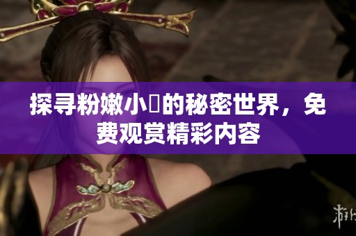 探寻粉嫩小泬的秘密世界,免费观赏精彩内容 探寻粉嫩小泬的秘密世界,免费观赏精彩内容