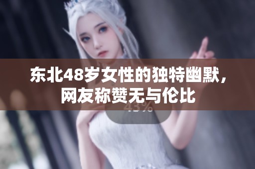 东北48岁女性的独特幽默,网友称赞无与伦比 东北48岁女性的独特幽默,网友称赞无与伦比
