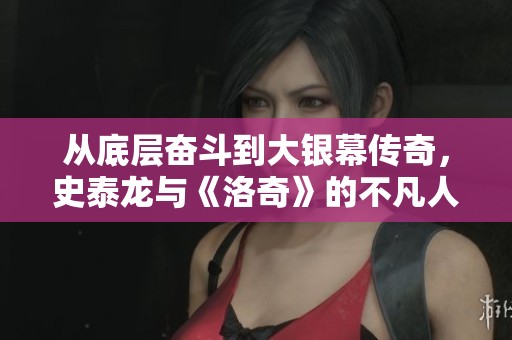 从底层奋斗到大银幕传奇,史泰龙与《洛奇》的不凡人生之路 从底层奋斗到大银幕传奇,史泰龙与《洛奇》的不凡人生之路