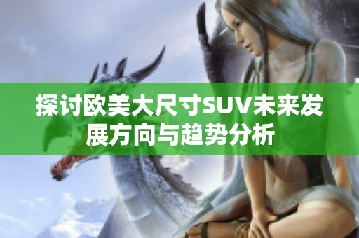 探讨欧美大尺寸SUV未来发展方向与趋势分析 探讨欧美大尺寸SUV未来发展方向与趋势分析
