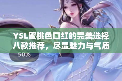 YSL蜜桃色口红的完美选择八款推荐,尽显魅力与气质 YSL蜜桃色口红的完美选择八款推荐,尽显魅力与气质