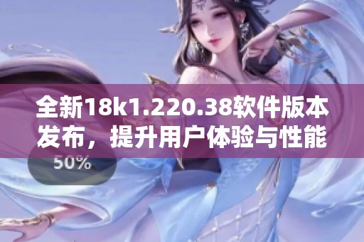 全新18k1.220.38软件版本发布,提升用户体验与性能优化 全新18k1.220.38软件版本发布,提升用户体验与性能优化
