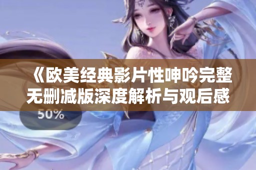《欧美经典影片性呻吟完整无删减版深度解析与观后感》 《欧美经典影片性呻吟完整无删减版深度解析与观后感》