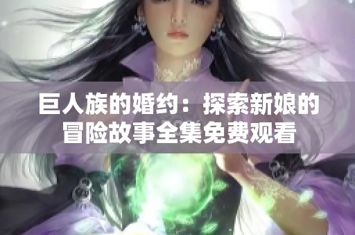 巨人族的婚约:探索新娘的冒险故事全集免费观看 巨人族的婚约:探索新娘的冒险故事全集免费观看