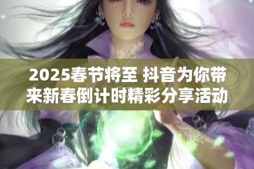 2025春节将至 抖音为你带来新春倒计时精彩分享活动 2025春节将至 抖音为你带来新春倒计时精彩分享活动