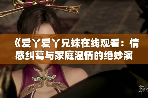 《爱丫爱丫兄妹在线观看:情感纠葛与家庭温情的绝妙演绎》 《爱丫爱丫兄妹在线观看:情感纠葛与家庭温情的绝妙演绎》