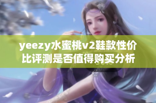 yeezy水蜜桃v2鞋款性价比评测是否值得购买分析 yeezy水蜜桃v2鞋款性价比评测是否值得购买分析