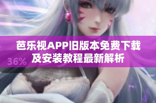 芭乐视APP旧版本免费下载及安装教程最新解析 芭乐视APP旧版本免费下载及安装教程最新解析