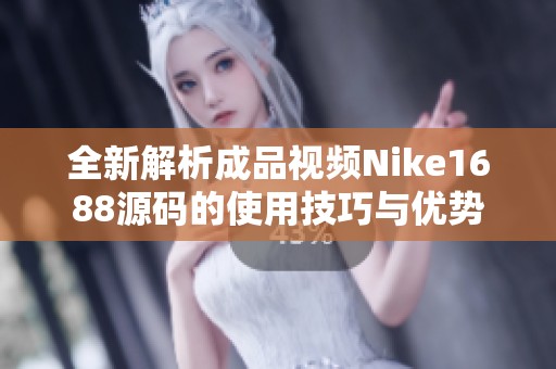 全新解析成品视频Nike1688源码的使用技巧与优势