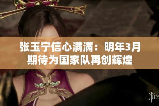 张玉宁信心满满:明年3月期待为国家队再创辉煌 张玉宁信心满满:明年3月期待为国家队再创辉煌