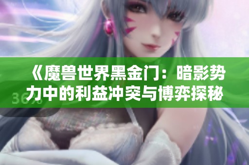 《魔兽世界黑金门:暗影势力中的利益冲突与博弈探秘》 《魔兽世界黑金门:暗影势力中的利益冲突与博弈探秘》