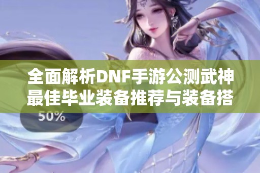 全面解析DNF手游公测武神最佳毕业装备推荐与装备搭配技巧 全面解析DNF手游公测武神最佳毕业装备推荐与装备搭配技巧