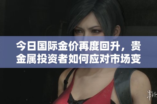 今日国际金价再度回升，贵金属投资者如何应对市场变动