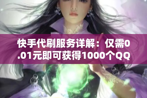 快手代刷服务详解:仅需0.01元即可获得1000个QQ名片赞 快手代刷服务详解:仅需0.01元即可获得1000个QQ名片赞