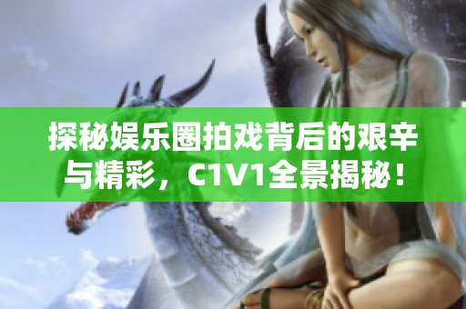 探秘娱乐圈拍戏背后的艰辛与精彩,C1V1全景揭秘! 探秘娱乐圈拍戏背后的艰辛与精彩,C1V1全景揭秘!