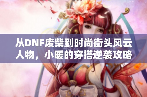 从DNF废柴到时尚街头风云人物,小暖的穿搭逆袭攻略揭秘 从DNF废柴到时尚街头风云人物,小暖的穿搭逆袭攻略揭秘