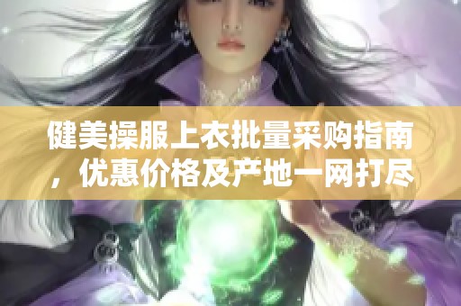健美操服上衣批量采购指南,优惠价格及产地一网打尽 健美操服上衣批量采购指南,优惠价格及产地一网打尽