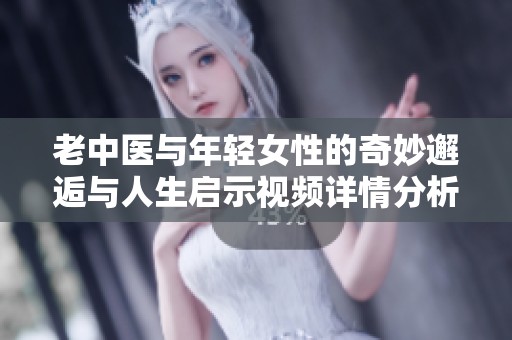 老中医与年轻女性的奇妙邂逅与人生启示视频详情分析