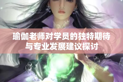 瑜伽老师对学员的独特期待与专业发展建议探讨 瑜伽老师对学员的独特期待与专业发展建议探讨