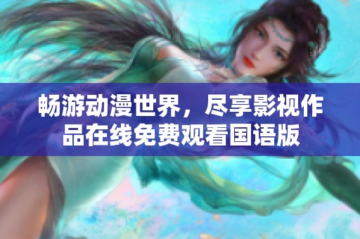 畅游动漫世界,尽享影视作品在线免费观看国语版 畅游动漫世界,尽享影视作品在线免费观看国语版