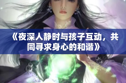 《夜深人静时与孩子互动,共同寻求身心的和谐》 《夜深人静时与孩子互动,共同寻求身心的和谐》