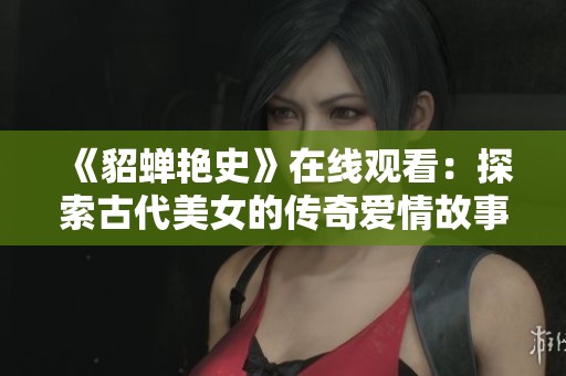 《貂蝉艳史》在线观看:探索古代美女的传奇爱情故事与历史背景 《貂蝉艳史》在线观看:探索古代美女的传奇爱情故事与历史背景