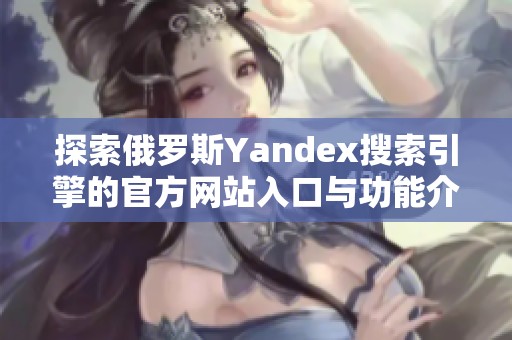 探索俄罗斯Yandex搜索引擎的官方网站入口与功能介绍 探索俄罗斯Yandex搜索引擎的官方网站入口与功能介绍