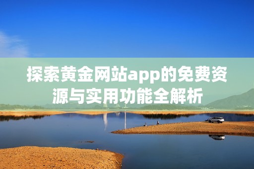 探索黄金网站app的免费资源与实用功能全解析 探索黄金网站app的免费资源与实用功能全解析