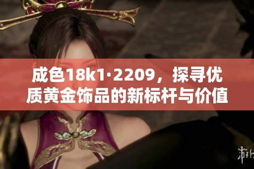 成色18k1·2209，探寻优质黄金饰品的新标杆与价值分析