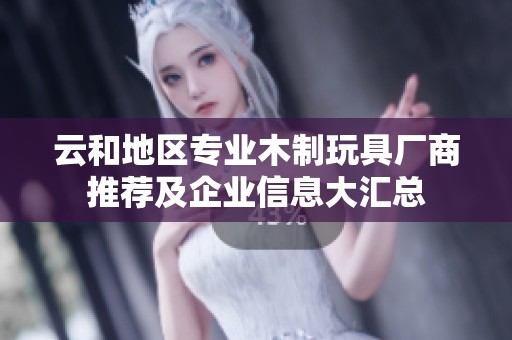 云和地区专业木制玩具厂商推荐及企业信息大汇总