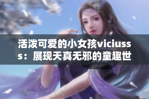活泼可爱的小女孩viciusss:展现天真无邪的童趣世界 活泼可爱的小女孩viciusss:展现天真无邪的童趣世界