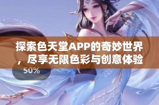 探索色天堂APP的奇妙世界,尽享无限色彩与创意体验 探索色天堂APP的奇妙世界,尽享无限色彩与创意体验