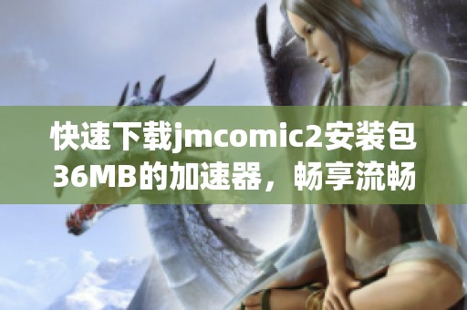 快速下载jmcomic2安装包36MB的加速器，畅享流畅体验！