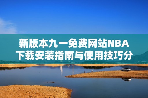 新版本九一免费网站NBA下载安装指南与使用技巧分享 新版本九一免费网站NBA下载安装指南与使用技巧分享