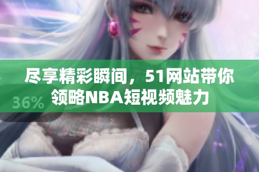 尽享精彩瞬间,51网站带你领略NBA短视频魅力 尽享精彩瞬间,51网站带你领略NBA短视频魅力