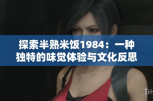 探索半熟米饭1984：一种独特的味觉体验与文化反思