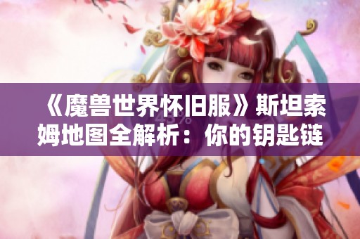 《魔兽世界怀旧服》斯坦索姆地图全解析:你的钥匙链还缺少哪几把钥匙? 《魔兽世界怀旧服》斯坦索姆地图全解析:你的钥匙链还缺少哪几把钥匙?