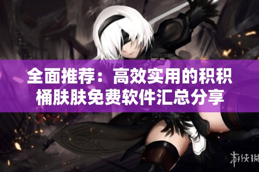 全面推荐:高效实用的积积桶肤肤免费软件汇总分享 全面推荐:高效实用的积积桶肤肤免费软件汇总分享