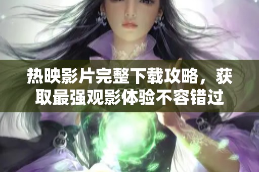 热映影片完整下载攻略,获取最强观影体验不容错过 热映影片完整下载攻略,获取最强观影体验不容错过