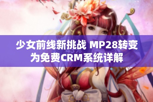 少女前线新挑战 MP28转变为免费CRM系统详解 少女前线新挑战 MP28转变为免费CRM系统详解