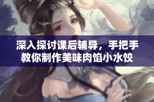 深入探讨课后辅导,手把手教你制作美味肉馅小水饺 深入探讨课后辅导,手把手教你制作美味肉馅小水饺