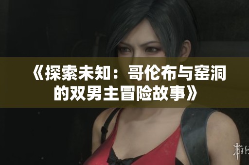 《探索未知:哥伦布与窑洞的双男主冒险故事》 《探索未知:哥伦布与窑洞的双男主冒险故事》