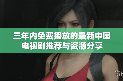 三年内免费播放的最新中国电视剧推荐与资源分享 三年内免费播放的最新中国电视剧推荐与资源分享