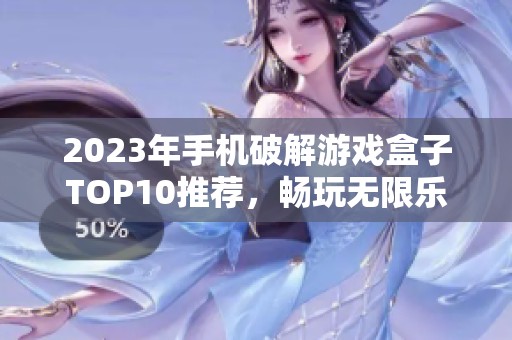 2023年手机破解游戏盒子TOP10推荐,畅玩无限乐趣与精彩游戏体验 2023年手机破解游戏盒子TOP10推荐,畅玩无限乐趣与精彩游戏体验