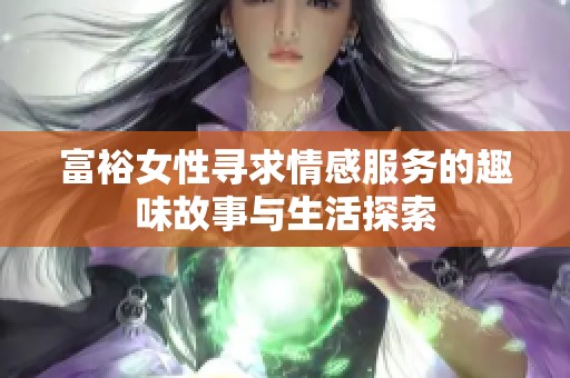 富裕女性寻求情感服务的趣味故事与生活探索 富裕女性寻求情感服务的趣味故事与生活探索